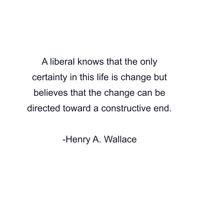 A liberal knows that the only certainty in this life is change but believes that the change can be directed toward a constructive end.