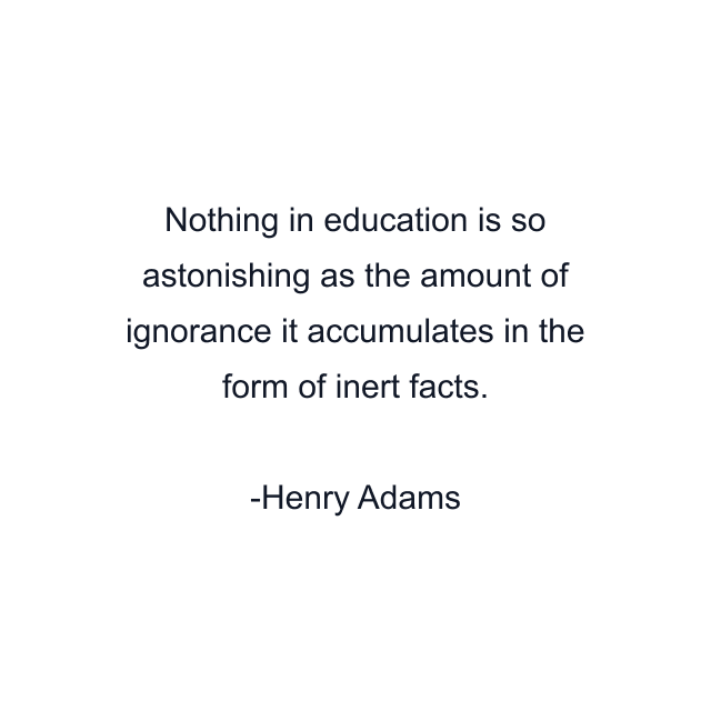 Nothing in education is so astonishing as the amount of ignorance it accumulates in the form of inert facts.