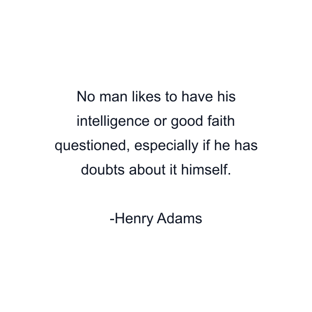 No man likes to have his intelligence or good faith questioned, especially if he has doubts about it himself.