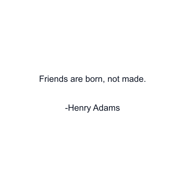 Friends are born, not made.