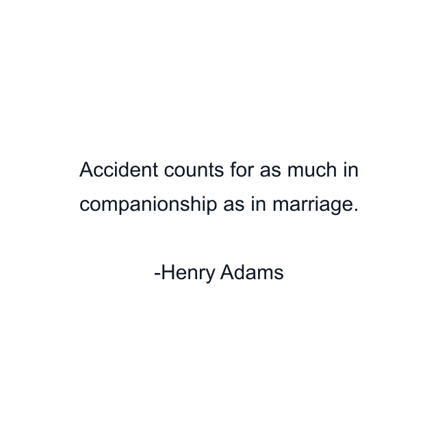 Accident counts for as much in companionship as in marriage.