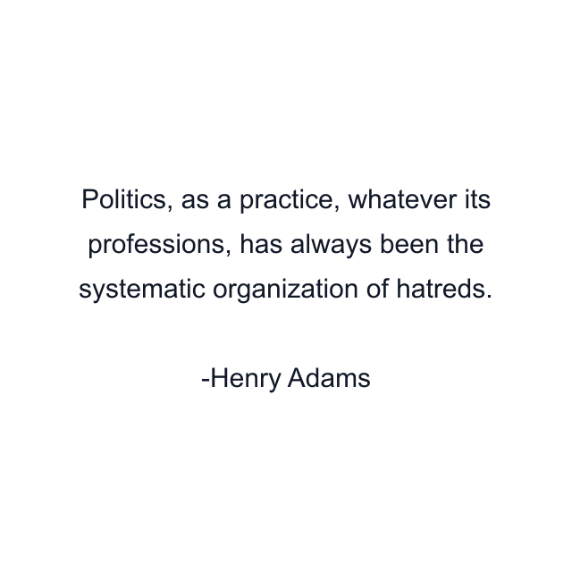 Politics, as a practice, whatever its professions, has always been the systematic organization of hatreds.