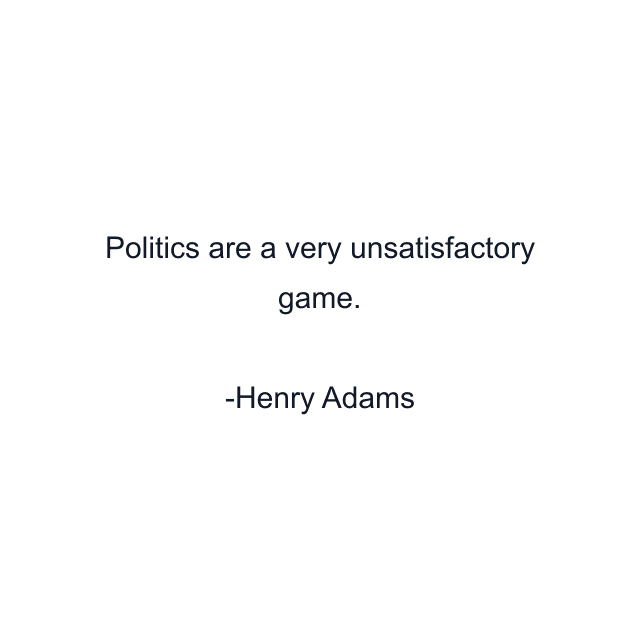 Politics are a very unsatisfactory game.