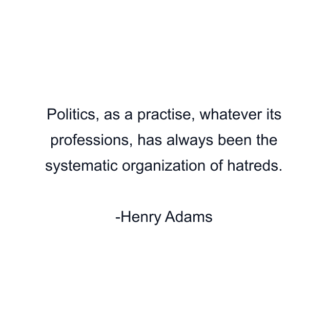 Politics, as a practise, whatever its professions, has always been the systematic organization of hatreds.