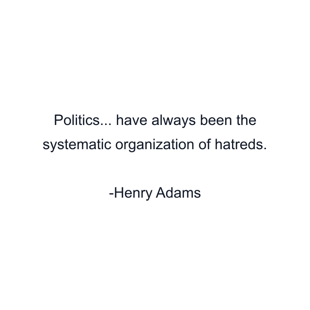 Politics... have always been the systematic organization of hatreds.