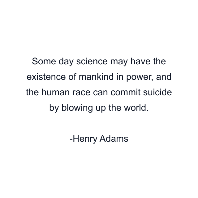 Some day science may have the existence of mankind in power, and the human race can commit suicide by blowing up the world.