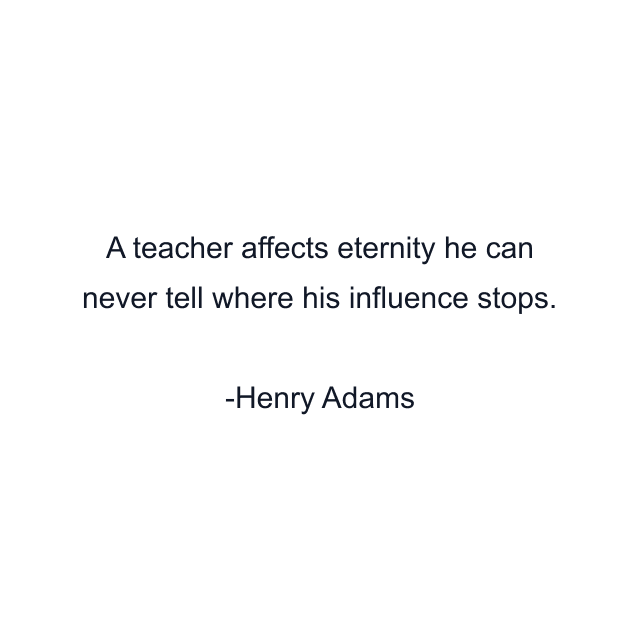 A teacher affects eternity he can never tell where his influence stops.