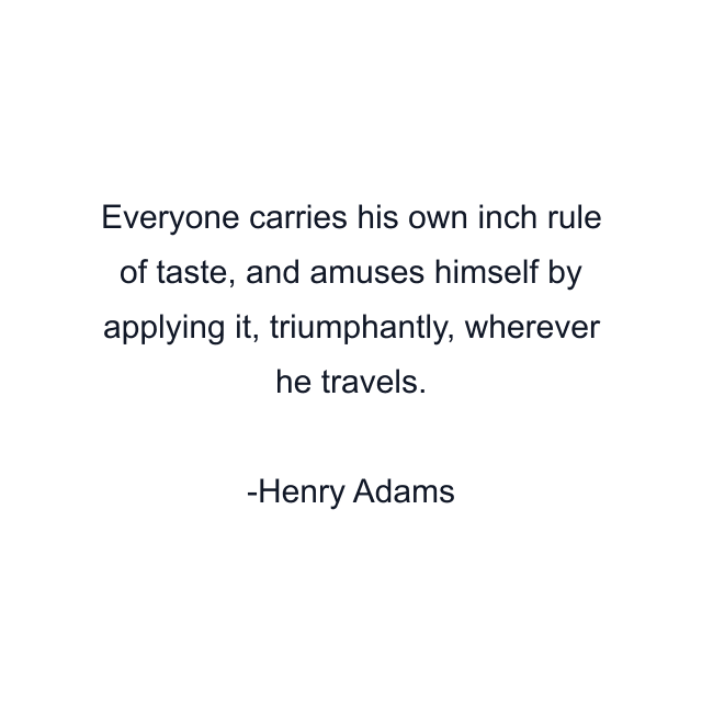 Everyone carries his own inch rule of taste, and amuses himself by applying it, triumphantly, wherever he travels.