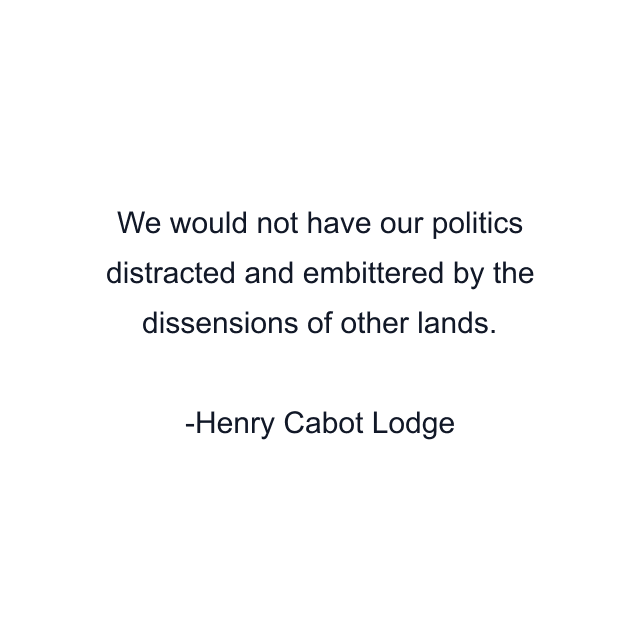 We would not have our politics distracted and embittered by the dissensions of other lands.