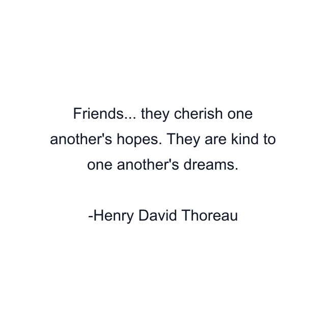 Friends... they cherish one another's hopes. They are kind to one another's dreams.