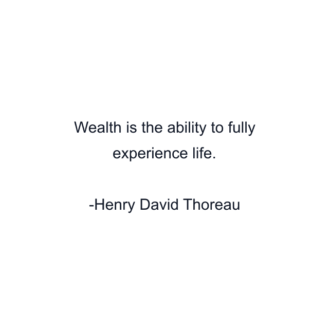 Wealth is the ability to fully experience life.