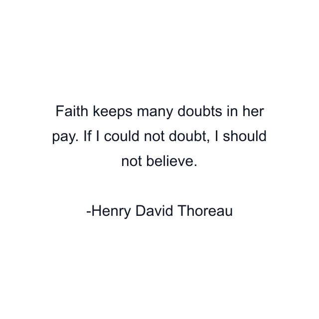 Faith keeps many doubts in her pay. If I could not doubt, I should not believe.