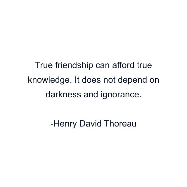 True friendship can afford true knowledge. It does not depend on darkness and ignorance.