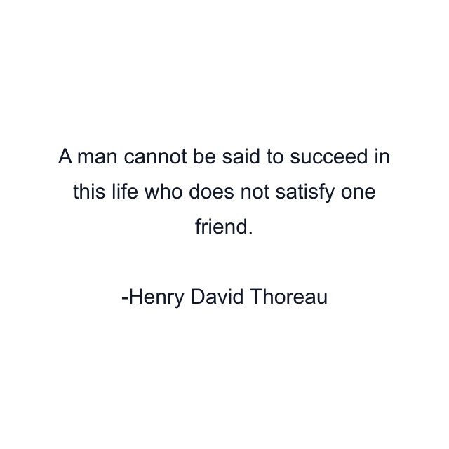 A man cannot be said to succeed in this life who does not satisfy one friend.