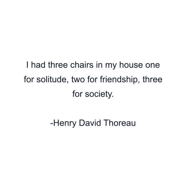 I had three chairs in my house one for solitude, two for friendship, three for society.