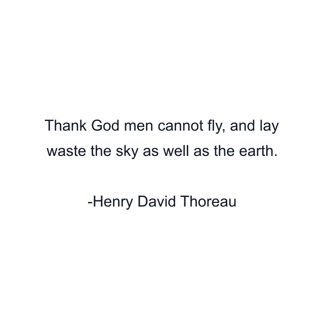 Thank God men cannot fly, and lay waste the sky as well as the earth.