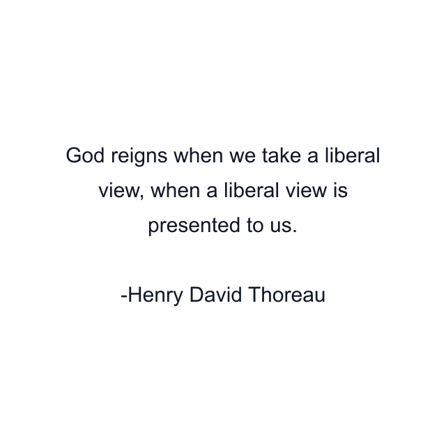 God reigns when we take a liberal view, when a liberal view is presented to us.