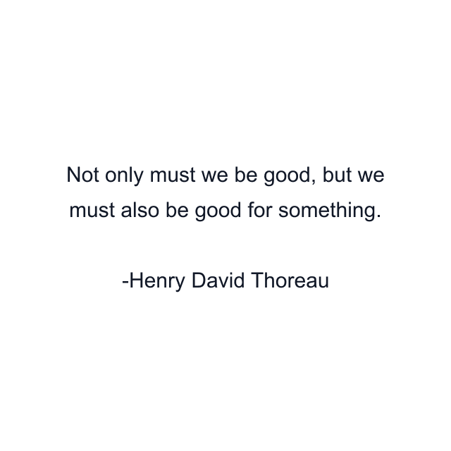 Not only must we be good, but we must also be good for something.