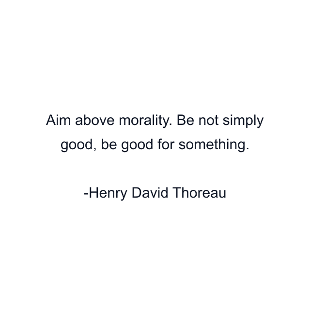 Aim above morality. Be not simply good, be good for something.