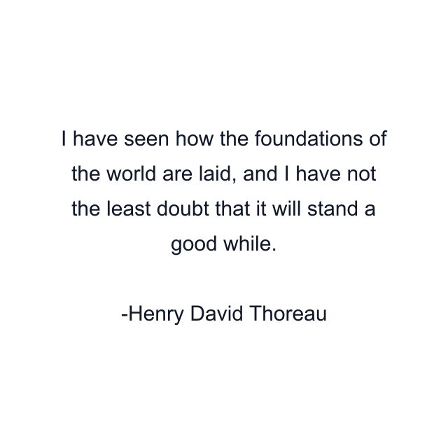 I have seen how the foundations of the world are laid, and I have not the least doubt that it will stand a good while.