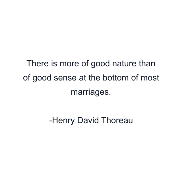 There is more of good nature than of good sense at the bottom of most marriages.