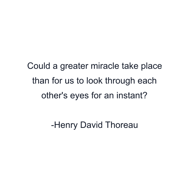 Could a greater miracle take place than for us to look through each other's eyes for an instant?