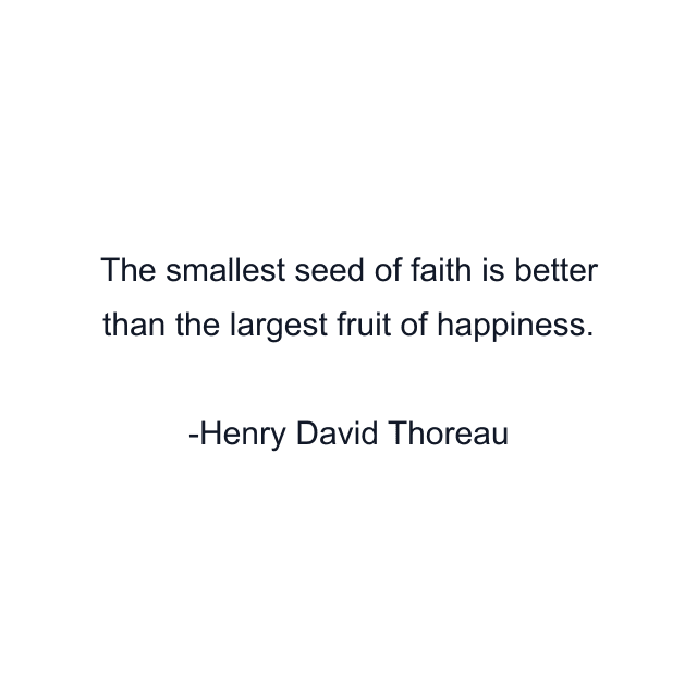 The smallest seed of faith is better than the largest fruit of happiness.