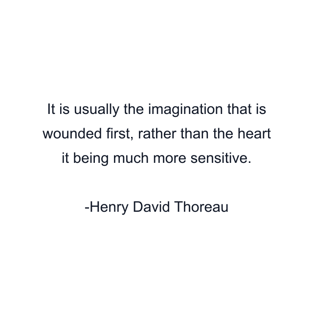 It is usually the imagination that is wounded first, rather than the heart it being much more sensitive.