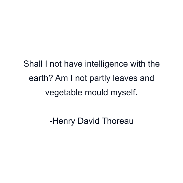 Shall I not have intelligence with the earth? Am I not partly leaves and vegetable mould myself.