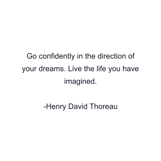 Go confidently in the direction of your dreams. Live the life you have imagined.