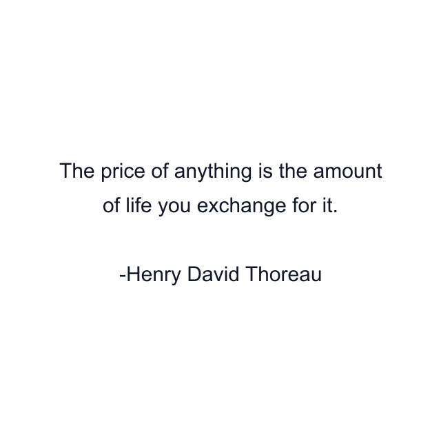 The price of anything is the amount of life you exchange for it.