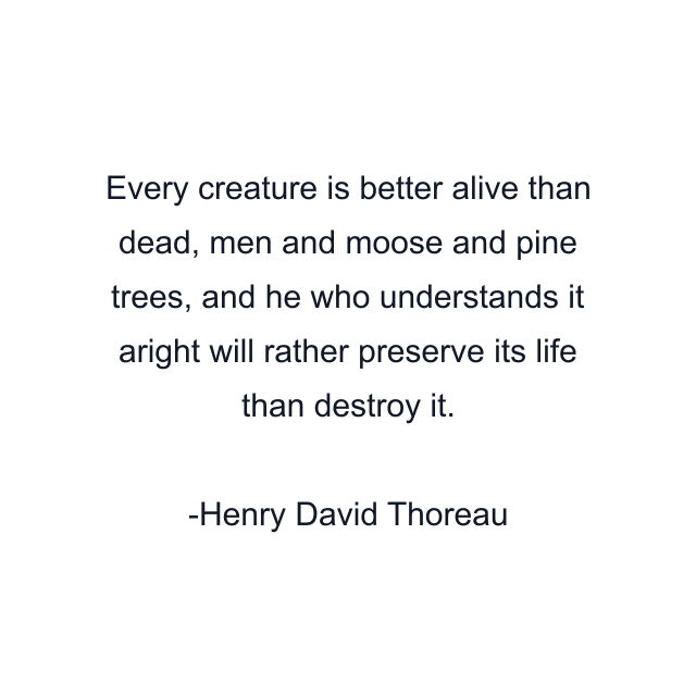 Every creature is better alive than dead, men and moose and pine trees, and he who understands it aright will rather preserve its life than destroy it.