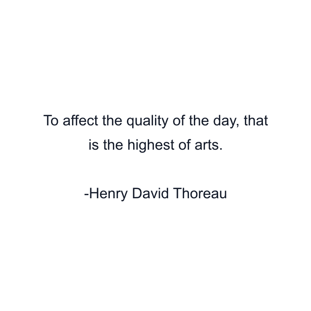 To affect the quality of the day, that is the highest of arts.