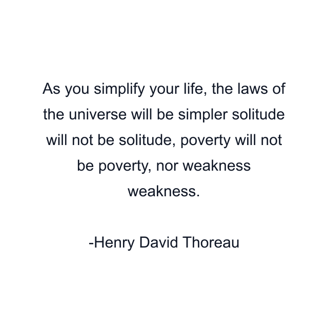 As you simplify your life, the laws of the universe will be simpler solitude will not be solitude, poverty will not be poverty, nor weakness weakness.