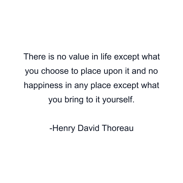 There is no value in life except what you choose to place upon it and no happiness in any place except what you bring to it yourself.