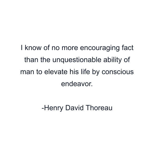 I know of no more encouraging fact than the unquestionable ability of man to elevate his life by conscious endeavor.