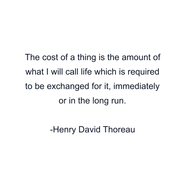 The cost of a thing is the amount of what I will call life which is required to be exchanged for it, immediately or in the long run.