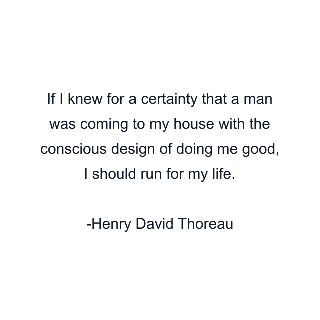 If I knew for a certainty that a man was coming to my house with the conscious design of doing me good, I should run for my life.