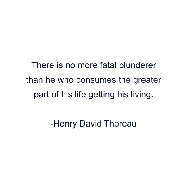 There is no more fatal blunderer than he who consumes the greater part of his life getting his living.