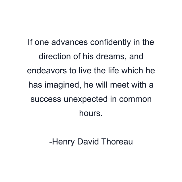 If one advances confidently in the direction of his dreams, and endeavors to live the life which he has imagined, he will meet with a success unexpected in common hours.