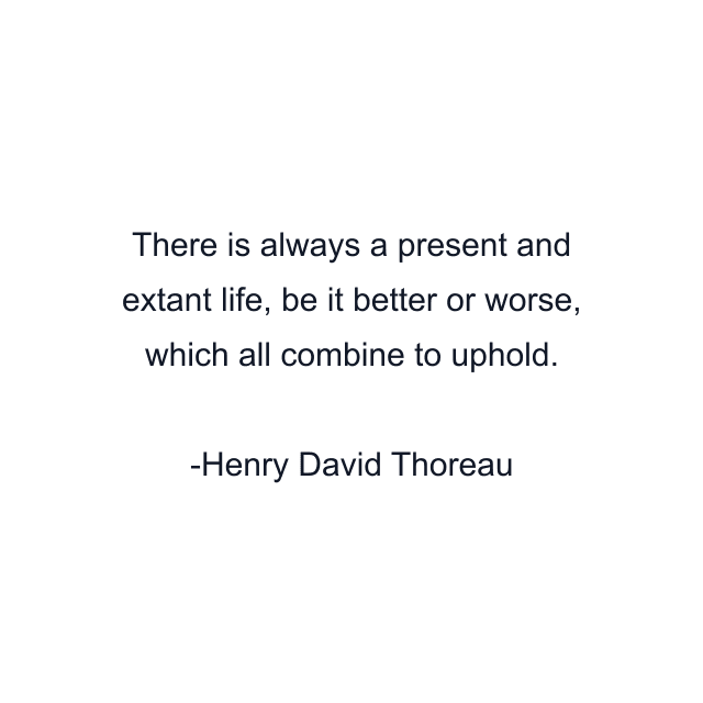 There is always a present and extant life, be it better or worse, which all combine to uphold.