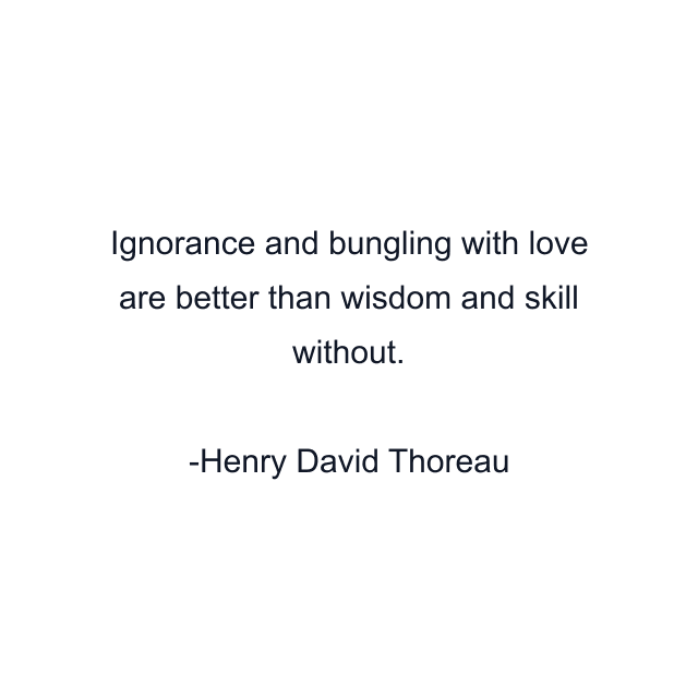 Ignorance and bungling with love are better than wisdom and skill without.