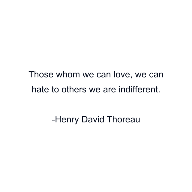 Those whom we can love, we can hate to others we are indifferent.