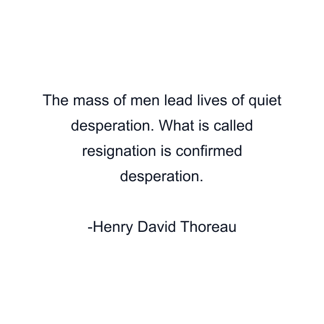 The mass of men lead lives of quiet desperation. What is called resignation is confirmed desperation.