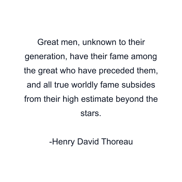 Great men, unknown to their generation, have their fame among the great who have preceded them, and all true worldly fame subsides from their high estimate beyond the stars.