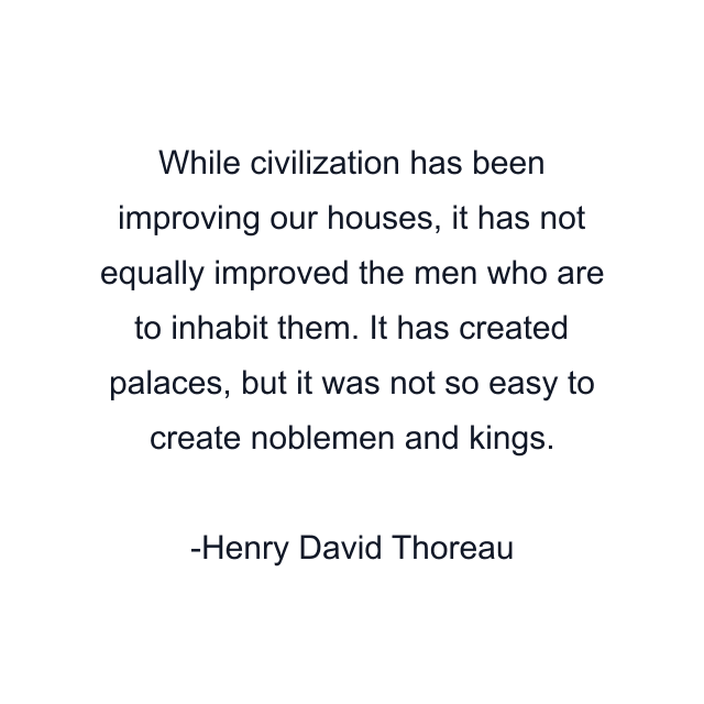 While civilization has been improving our houses, it has not equally improved the men who are to inhabit them. It has created palaces, but it was not so easy to create noblemen and kings.