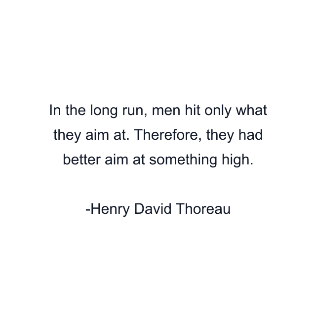 In the long run, men hit only what they aim at. Therefore, they had better aim at something high.