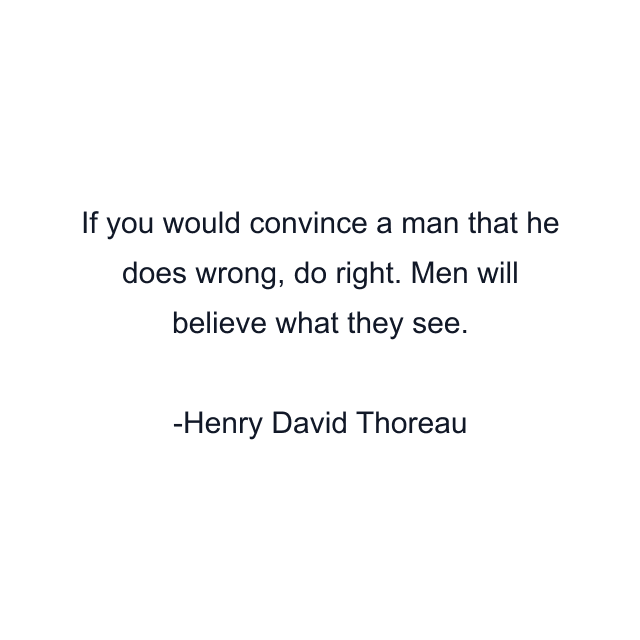 If you would convince a man that he does wrong, do right. Men will believe what they see.