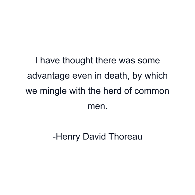 I have thought there was some advantage even in death, by which we mingle with the herd of common men.