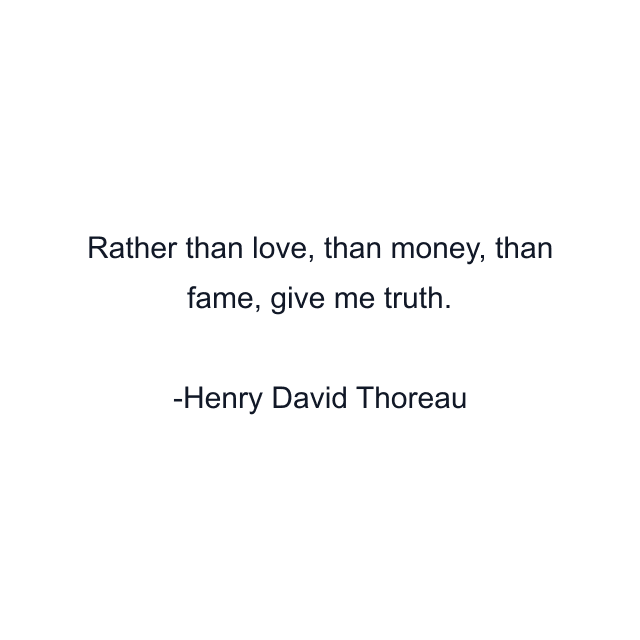 Rather than love, than money, than fame, give me truth.